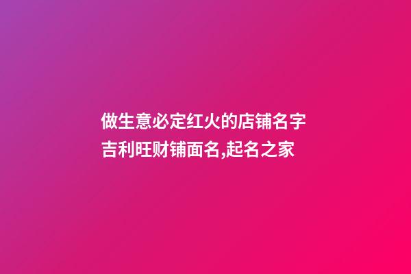 做生意必定红火的店铺名字 吉利旺财铺面名,起名之家-第1张-店铺起名-玄机派